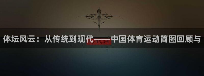 3377体育官网下载招商：体坛风云：从传统到现代——