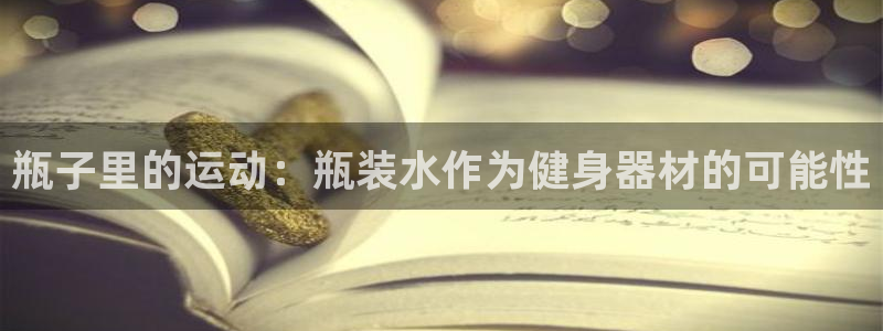 3377体育app倒闭了吗知乎：瓶子里的运动：瓶装水作为健身