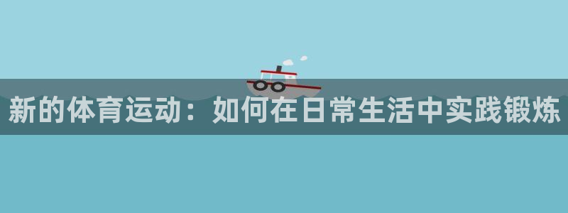 3377体育是哪的：新的体育运动：如何在日常生活中实践锻炼