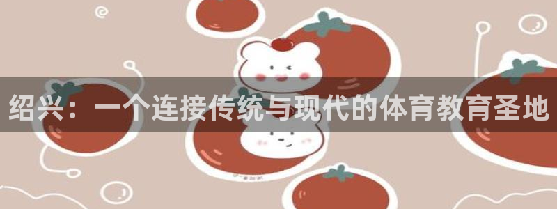 3377体育官网下载平台假的吗是真的吗吗：绍兴：一个