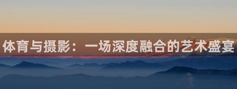 3377体育官方正版app开户：体育与摄影：一场深度融合的艺